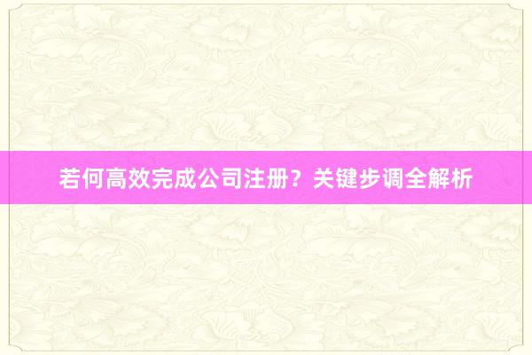 若何高效完成公司注册？关键步调全解析