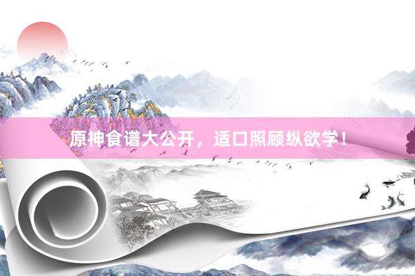 原神食谱大公开，适口照顾纵欲学！