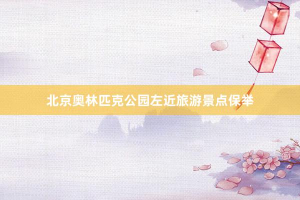 北京奥林匹克公园左近旅游景点保举
