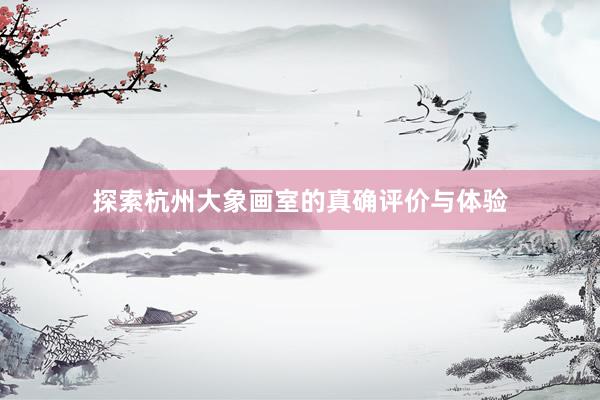 探索杭州大象画室的真确评价与体验