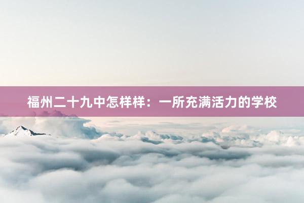 福州二十九中怎样样：一所充满活力的学校