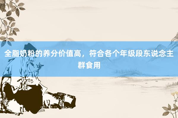 全脂奶粉的养分价值高，符合各个年级段东说念主群食用