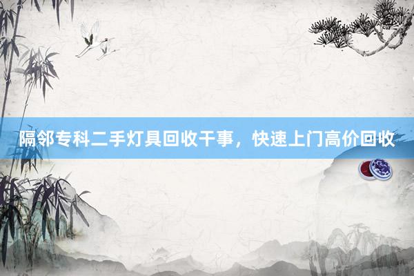 隔邻专科二手灯具回收干事，快速上门高价回收