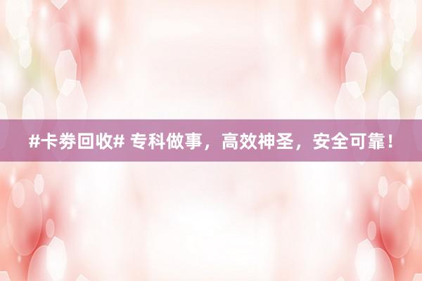 #卡劵回收# 专科做事，高效神圣，安全可靠！