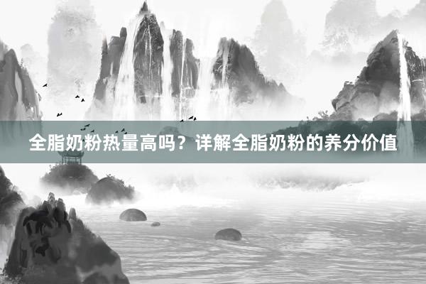 全脂奶粉热量高吗？详解全脂奶粉的养分价值