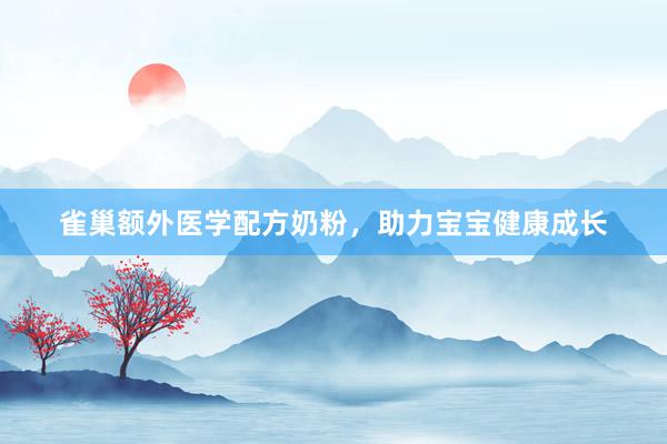 雀巢额外医学配方奶粉，助力宝宝健康成长